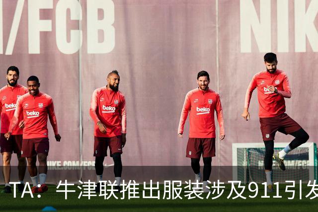 TA：牛津联推出服装涉及911引发争议，俱乐部下架服装+致歉